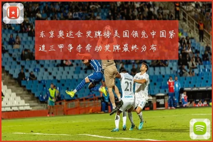 东京奥运会奖牌榜美国领先中国紧追三甲争夺牵动奖牌最终分布