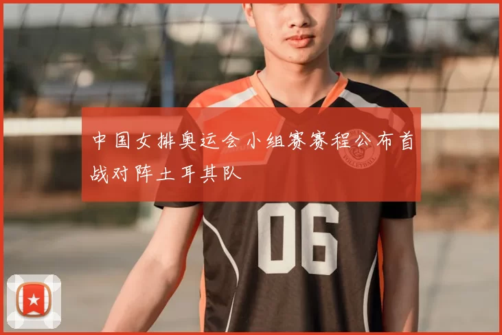 中国女排奥运会小组赛赛程公布首战对阵土耳其队