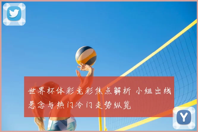 世界杯体彩竞彩焦点解析 小组出线悬念与热门冷门走势纵览