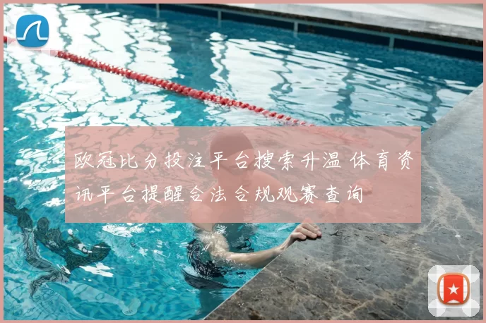 欧冠比分投注平台搜索升温 体育资讯平台提醒合法合规观赛查询