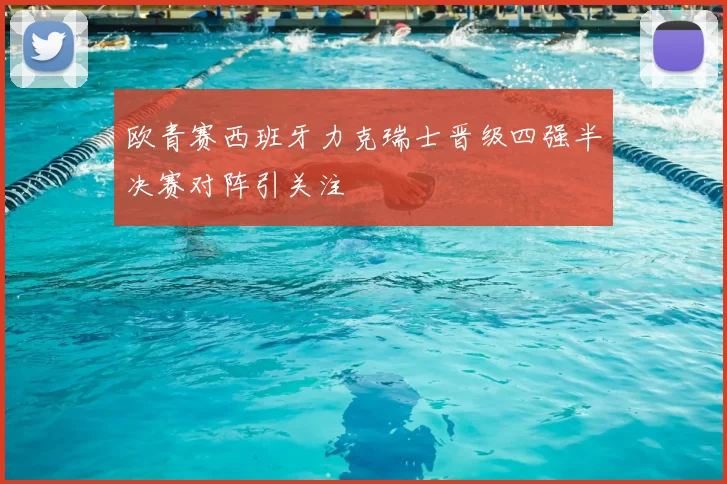 欧青赛西班牙力克瑞士晋级四强半决赛对阵引关注