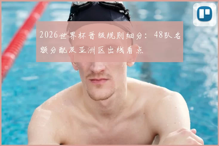 2026世界杯晋级规则细分:48队名额分配及亚洲区出线看点