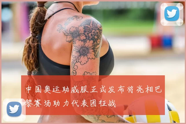 中国奥运助威服正式发布将亮相巴黎赛场助力代表团征战