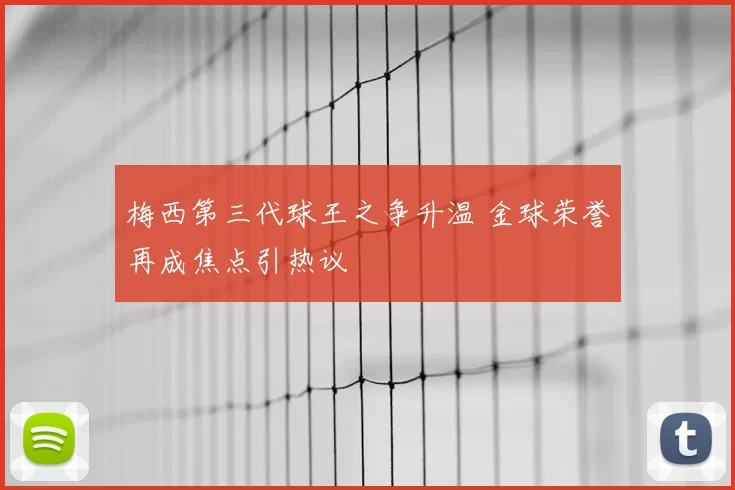 梅西第三代球王之争升温 金球荣誉再成焦点引热议