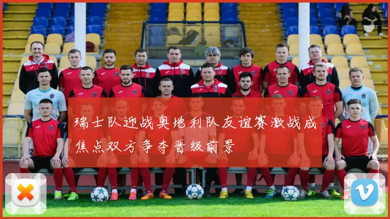 瑞士队迎战奥地利队友谊赛激战成焦点双方争夺晋级前景