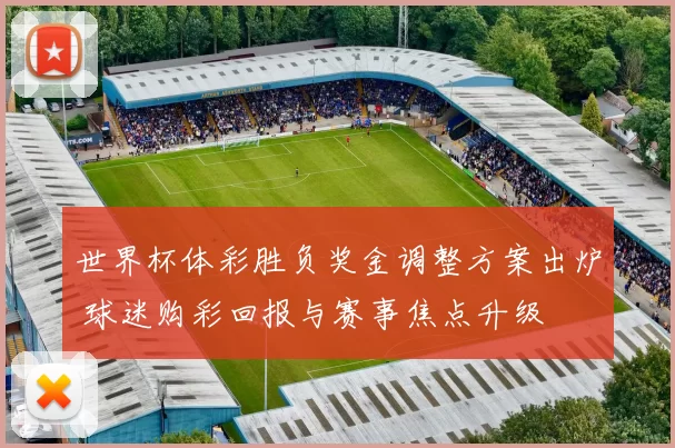 世界杯体彩胜负奖金调整方案出炉 球迷购彩回报与赛事焦点升级