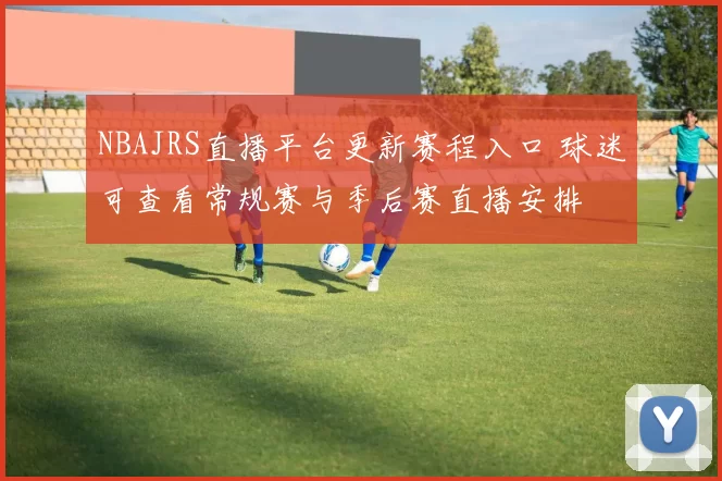 NBAJRS直播平台更新赛程入口 球迷可查看常规赛与季后赛直播安排