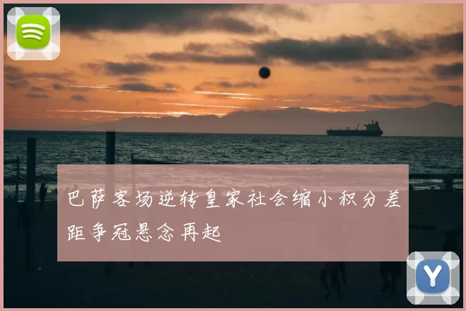 巴萨客场逆转皇家社会缩小积分差距争冠悬念再起