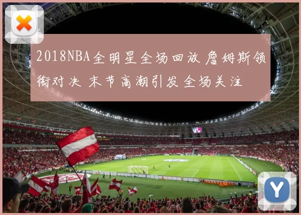 2018NBA全明星全场回放 詹姆斯领衔对决 末节高潮引发全场关注