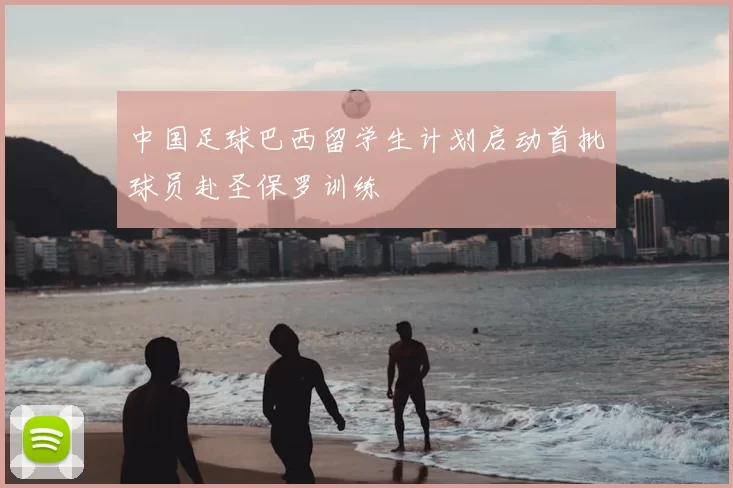 中国足球巴西留学生计划启动首批球员赴圣保罗训练