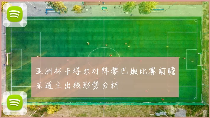 亚洲杯卡塔尔对阵黎巴嫩比赛前瞻东道主出线形势分析