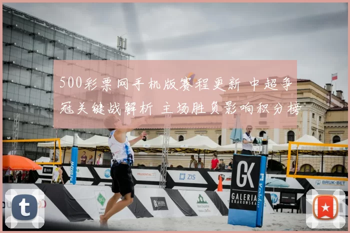 500彩票网手机版赛程更新 中超争冠关键战解析 主场胜负影响积分榜