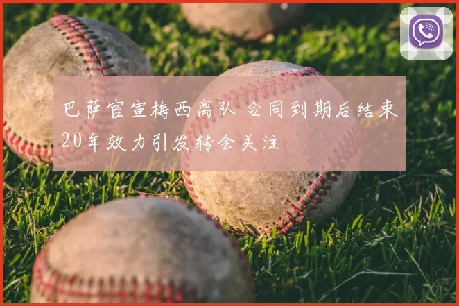 巴萨官宣梅西离队 合同到期后结束20年效力引发转会关注