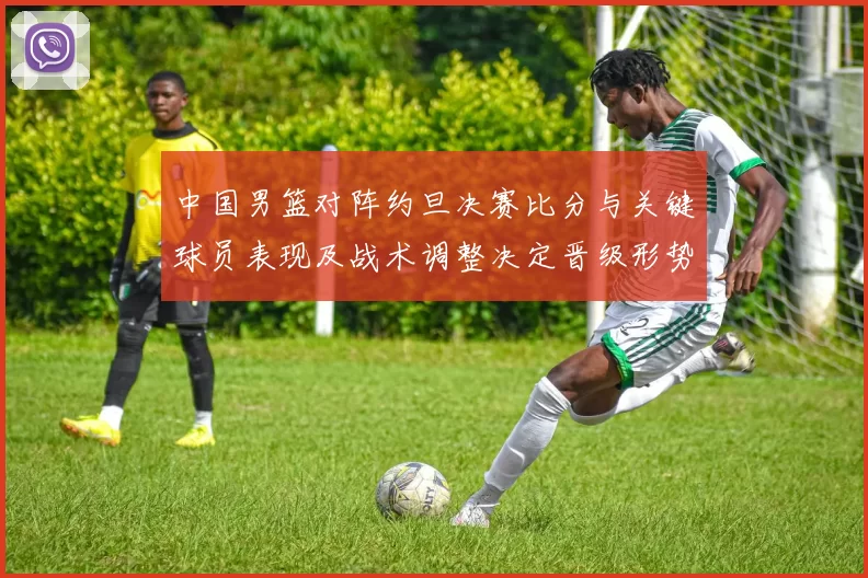 中国男篮对阵约旦决赛比分与关键球员表现及战术调整决定晋级形势