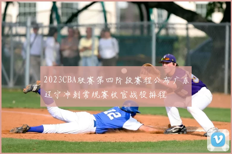 2023CBA联赛第四阶段赛程公布广东辽宁冲刺常规赛收官战役排程