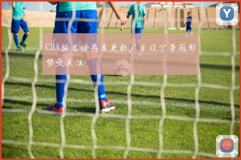 CBA排名榜再度更新广东辽宁争冠形势受关注