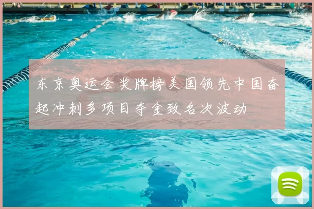 东京奥运会奖牌榜美国领先中国奋起冲刺多项目夺金致名次波动