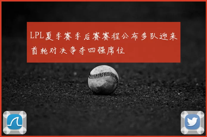 LPL夏季赛季后赛赛程公布多队迎来首轮对决争夺四强席位