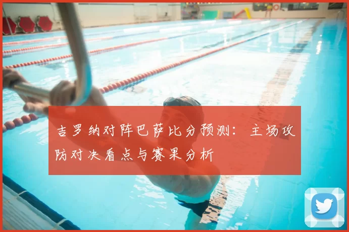 吉罗纳对阵巴萨比分预测:主场攻防对决看点与赛果分析