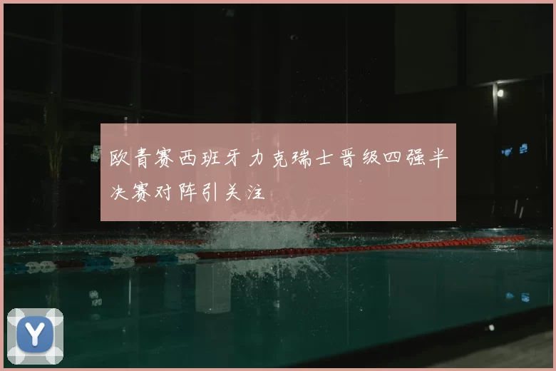 欧青赛西班牙力克瑞士晋级四强半决赛对阵引关注
