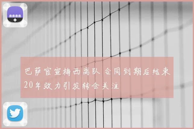 巴萨官宣梅西离队 合同到期后结束20年效力引发转会关注