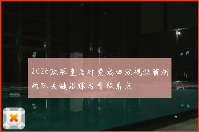 2026欧冠皇马对曼城回放视频解析两队关键进球与晋级看点