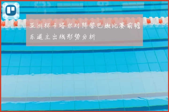 亚洲杯卡塔尔对阵黎巴嫩比赛前瞻东道主出线形势分析