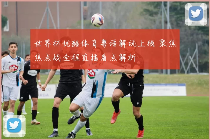 世界杯优酷体育粤语解说上线 聚焦焦点战全程直播看点解析
