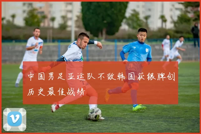 中国男足亚运队不敌韩国获银牌创历史最佳战绩