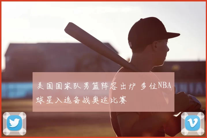 美国国家队男篮阵容出炉 多位NBA球星入选备战奥运比赛