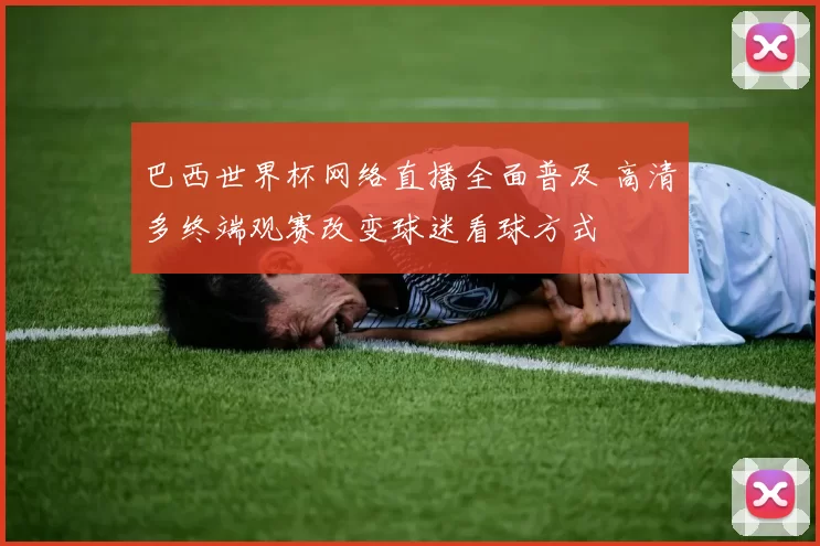 巴西世界杯网络直播全面普及 高清多终端观赛改变球迷看球方式