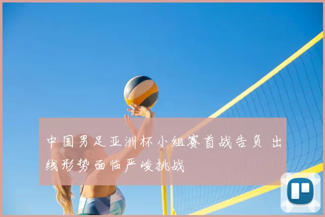 中国男足亚洲杯小组赛首战告负 出线形势面临严峻挑战