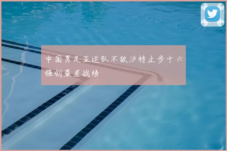 中国男足亚运队不敌沙特止步十六强创最差战绩
