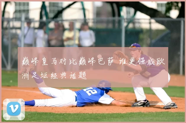 巅峰皇马对比巅峰巴萨 谁更强成欧洲足坛经典话题