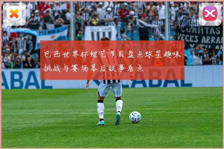 巴西世界杯综艺节目盘点球星趣味挑战与赛场幕后故事看点