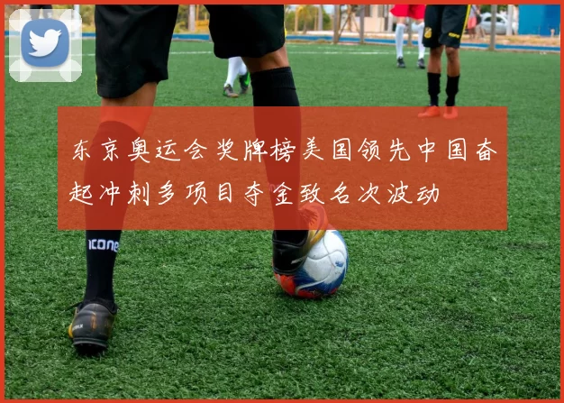 东京奥运会奖牌榜美国领先中国奋起冲刺多项目夺金致名次波动