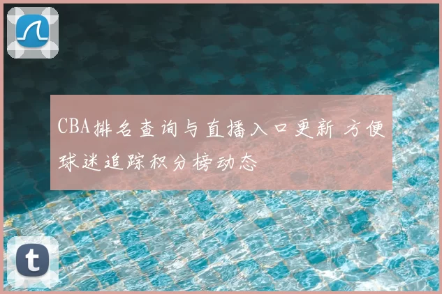 CBA排名查询与直播入口更新 方便球迷追踪积分榜动态