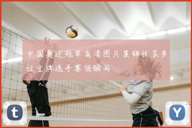 中国奥运冠军高清图片集锦收录多位金牌选手赛场瞬间