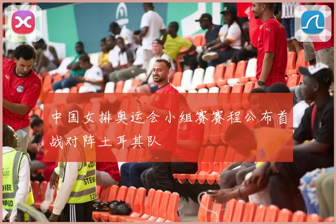 中国女排奥运会小组赛赛程公布首战对阵土耳其队