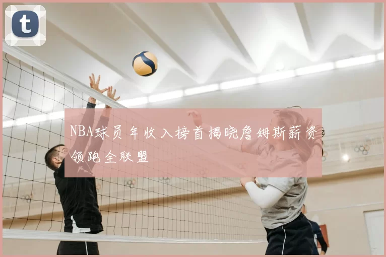 NBA球员年收入榜首揭晓詹姆斯薪资领跑全联盟