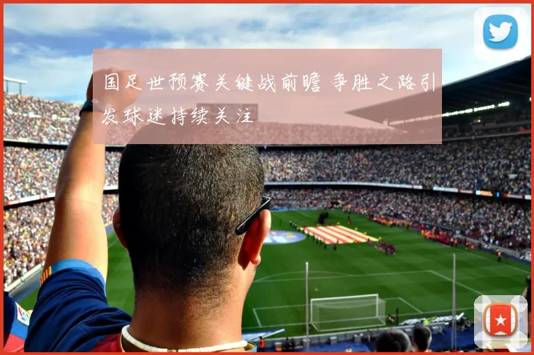 国足世预赛关键战前瞻 争胜之路引发球迷持续关注