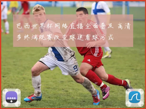 巴西世界杯网络直播全面普及 高清多终端观赛改变球迷看球方式