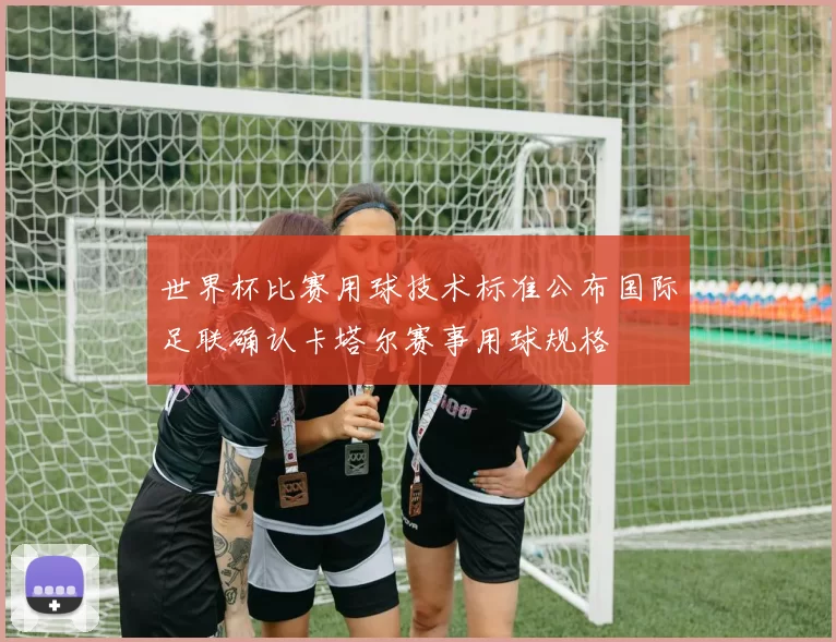 世界杯比赛用球技术标准公布国际足联确认卡塔尔赛事用球规格