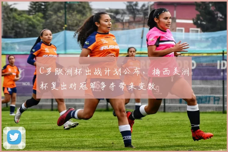 C罗欧洲杯出战计划公布,梅西美洲杯复出对冠军争夺带来变数