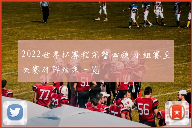 2022世界杯赛程完整回顾 小组赛至决赛对阵结果一览