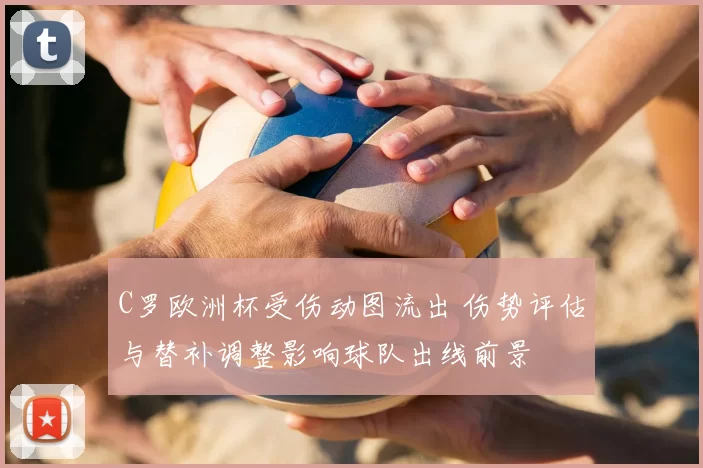 C罗欧洲杯受伤动图流出 伤势评估与替补调整影响球队出线前景