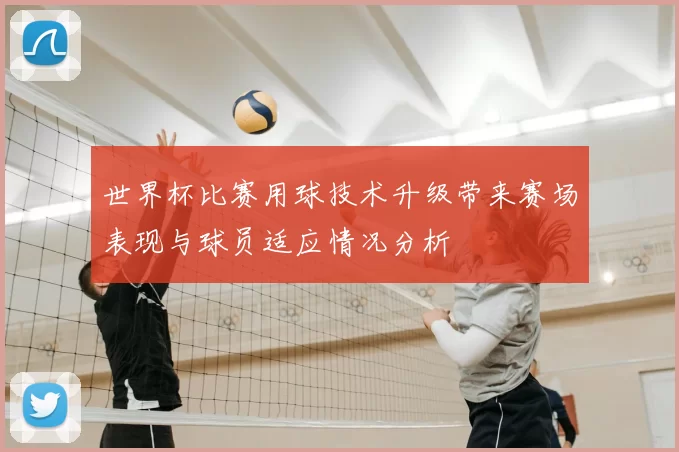 世界杯比赛用球技术升级带来赛场表现与球员适应情况分析