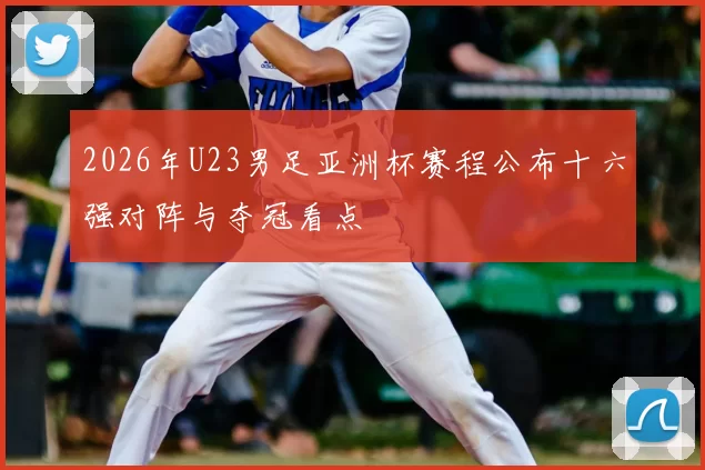 2026年U23男足亚洲杯赛程公布十六强对阵与夺冠看点