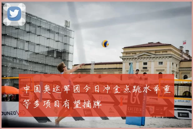 中国奥运军团今日冲金点跳水举重等多项目有望摘牌