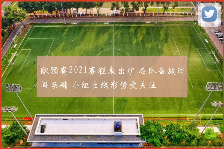 欧预赛2021赛程表出炉 各队备战时间明确 小组出线形势受关注